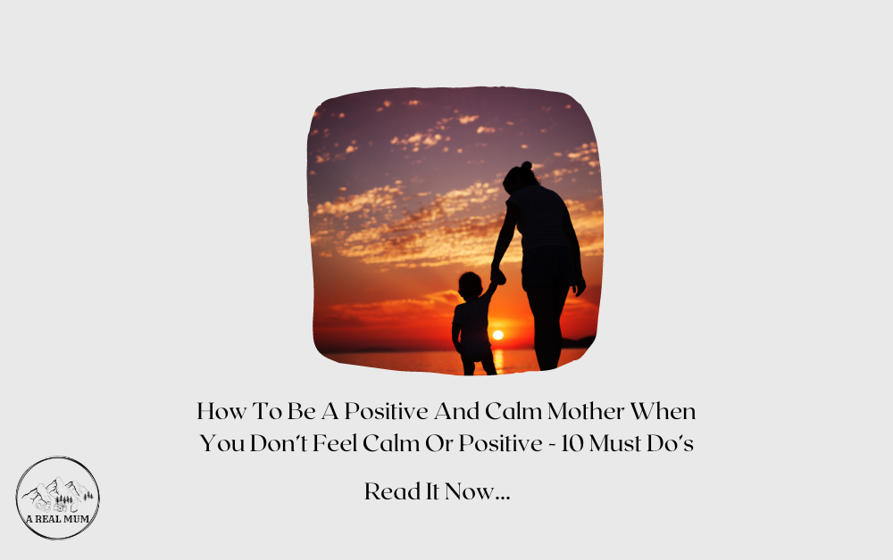 How To Be A Positive And Calm Mother When You Don’t Feel Calm- 10 Tips